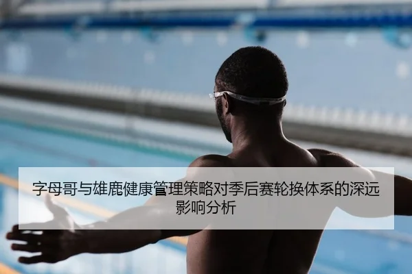 字母哥与雄鹿健康管理策略对季后赛轮换体系的深远影响分析